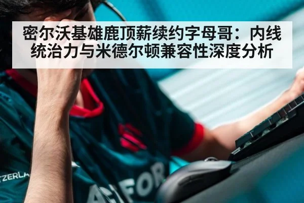 密尔沃基雄鹿顶薪续约字母哥：内线统治力与米德尔顿兼容性深度分析