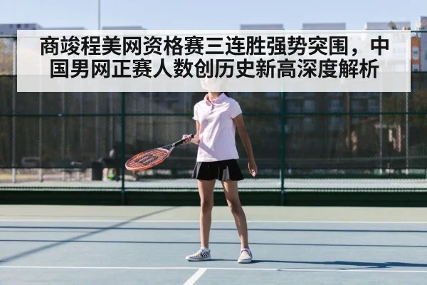 商竣程美网资格赛三连胜强势突围,中国男网正赛人数创历史新高深度解析