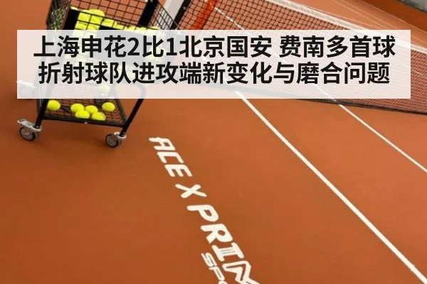 上海申花2比1北京国安 费南多首球折射球队进攻端新变化与磨合问题